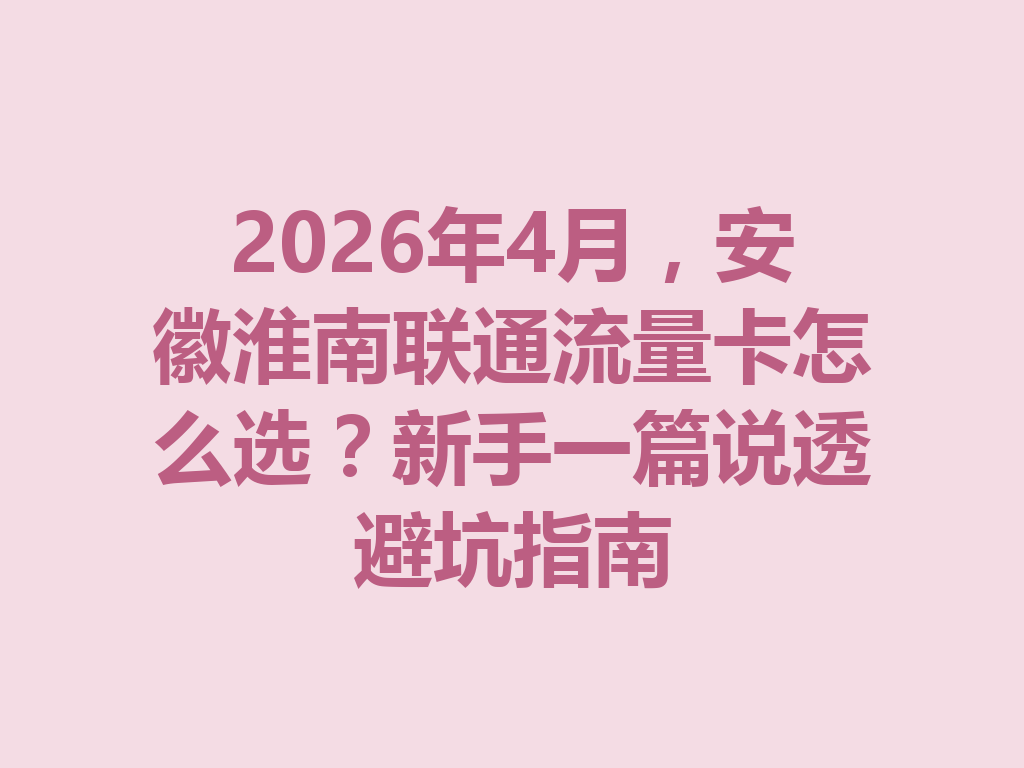 2026年4月，安徽淮南联通流量卡怎么选？新手一篇说透避坑指南