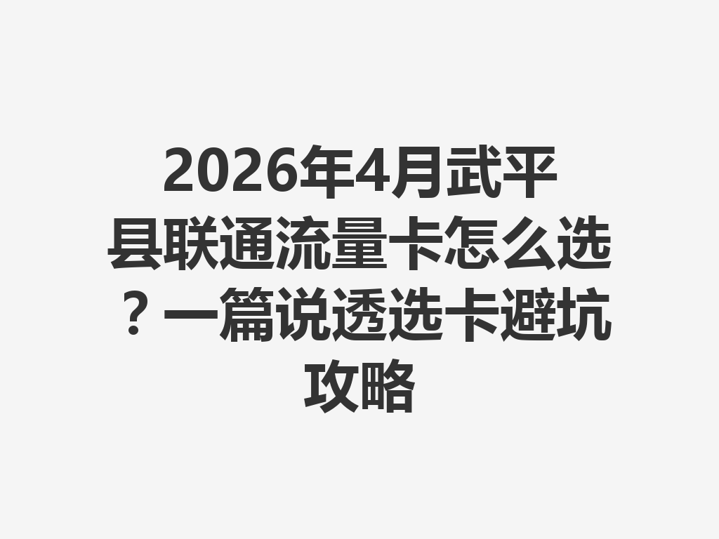 2026年4月武平县联通流量卡怎么选？一篇说透选卡避坑攻略