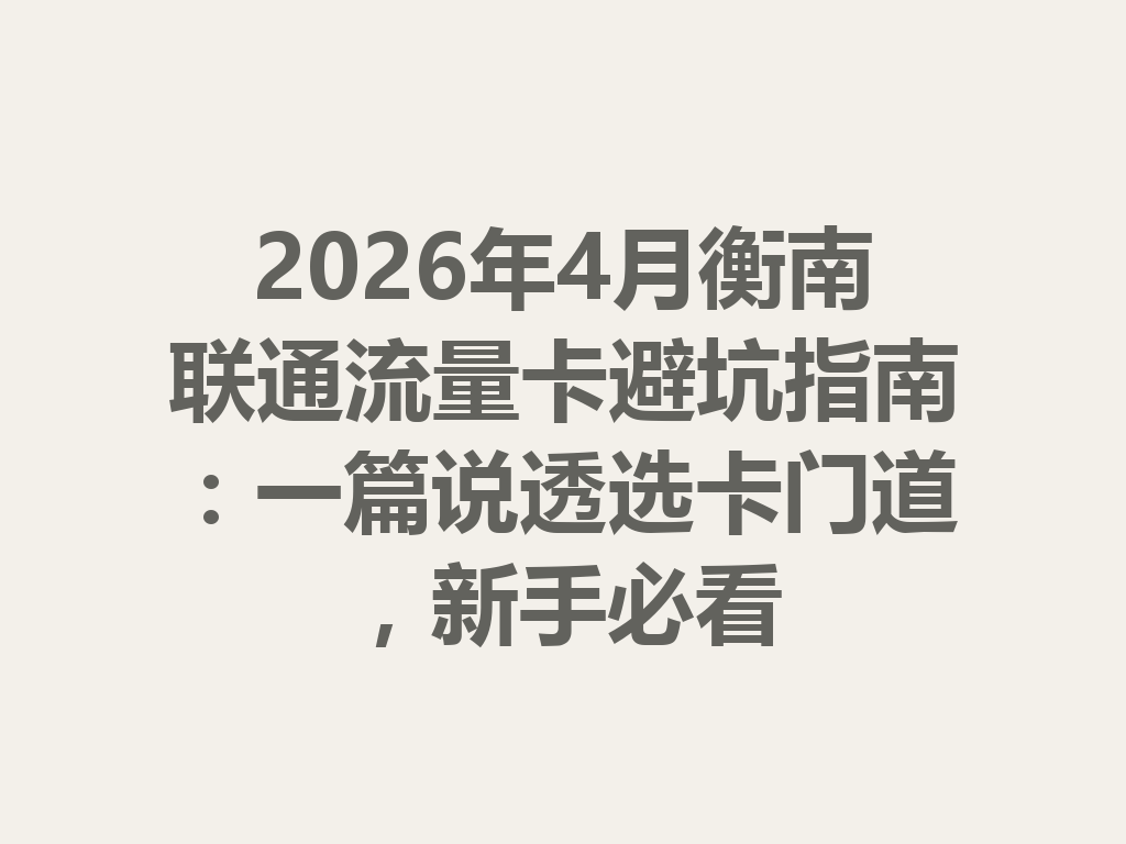 2026年4月衡南联通流量卡避坑指南：一篇说透选卡门道，新手必看