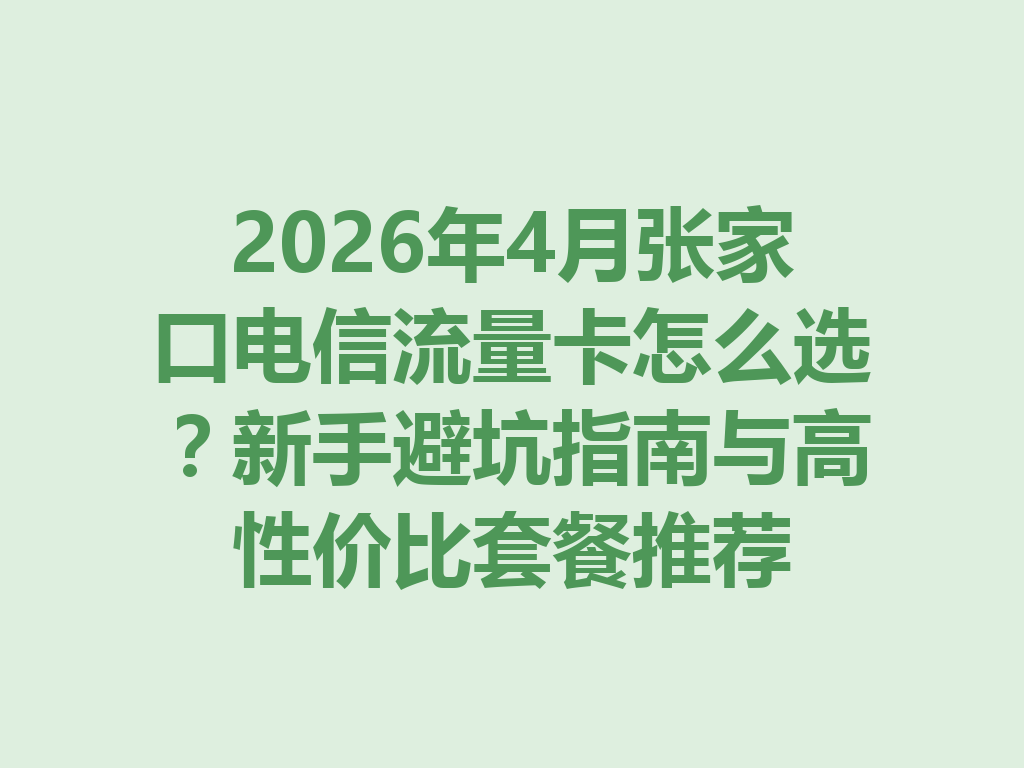 2026年4月张家口电信流量卡怎么选？新手避坑指南与高性价比套餐推荐