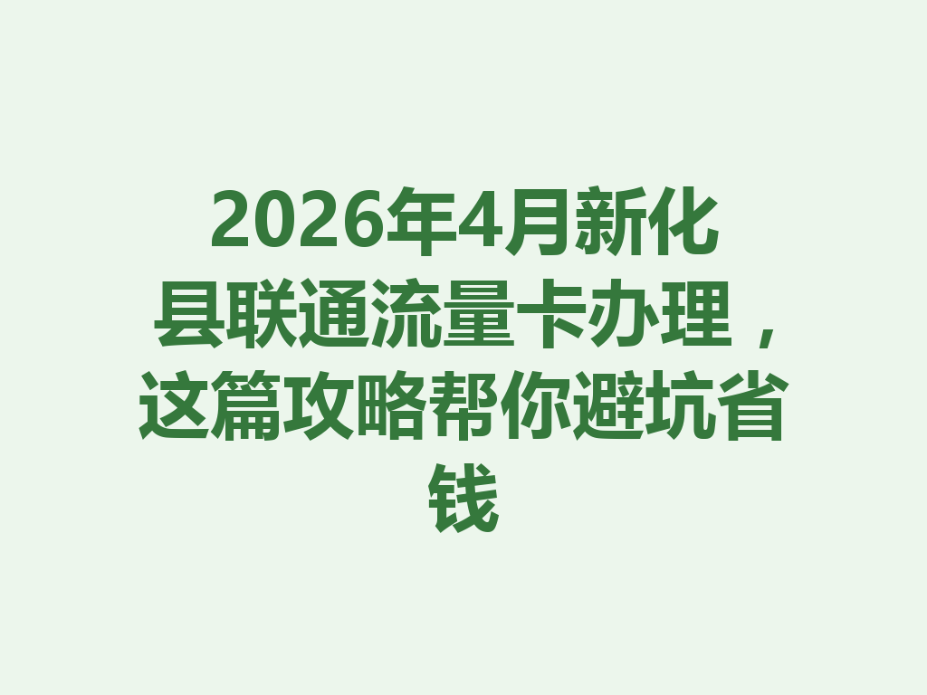 2026年4月新化县联通流量卡办理，这篇攻略帮你避坑省钱