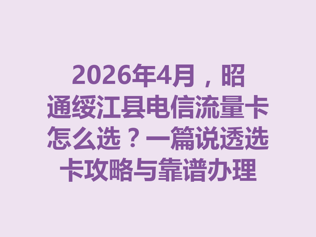 2026年4月，昭通绥江县电信流量卡怎么选？一篇说透选卡攻略与靠谱办理