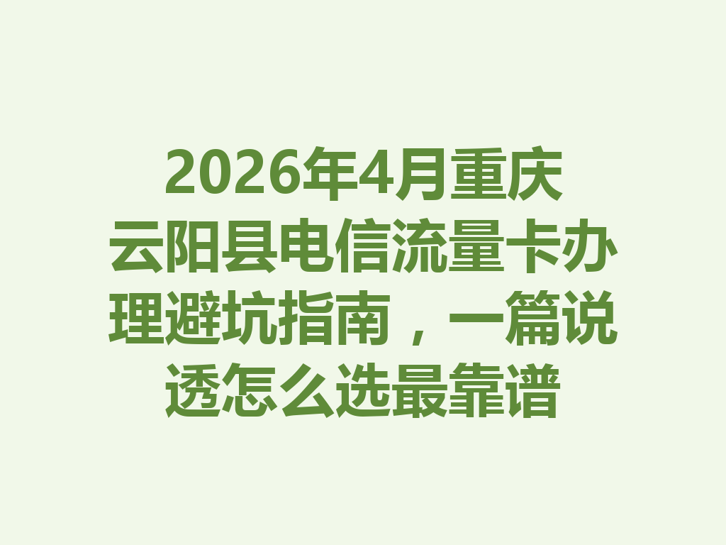 2026年4月重庆云阳县电信流量卡办理避坑指南，一篇说透怎么选最靠谱