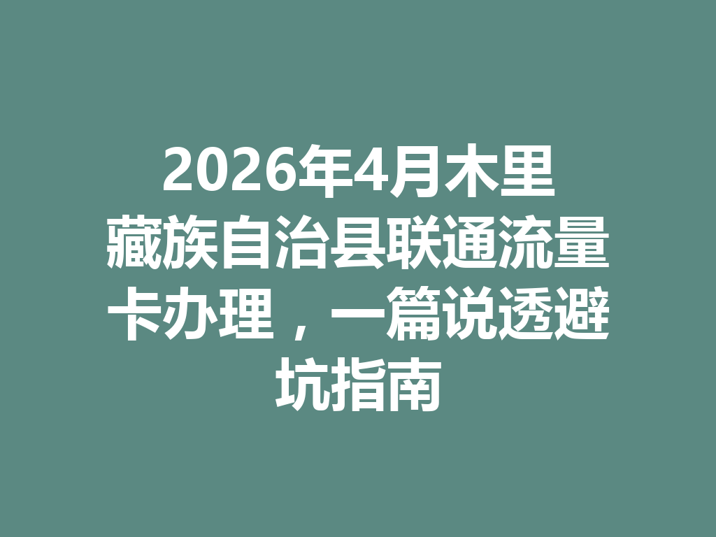 2026年4月木里藏族自治县联通流量卡办理，一篇说透避坑指南