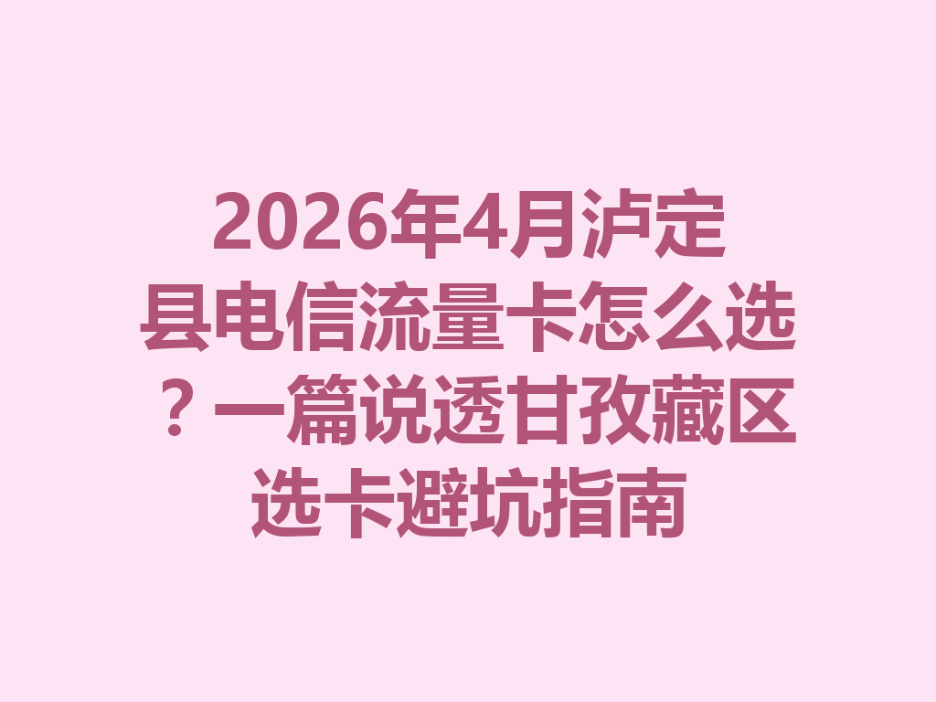 2026年4月泸定县电信流量卡怎么选？一篇说透甘孜藏区选卡避坑指南