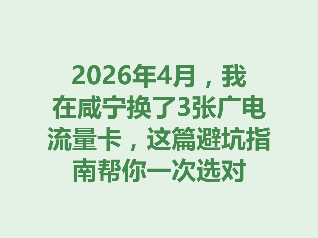 2026年4月，我在咸宁换了3张广电流量卡，这篇避坑指南帮你一次选对