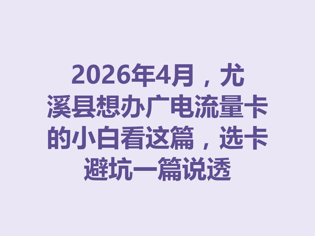 2026年4月，尤溪县想办广电流量卡的小白看这篇，选卡避坑一篇说透