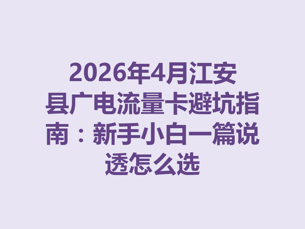 2026年4月江安县广电流量卡避坑指南：新手小白一篇说透怎么选