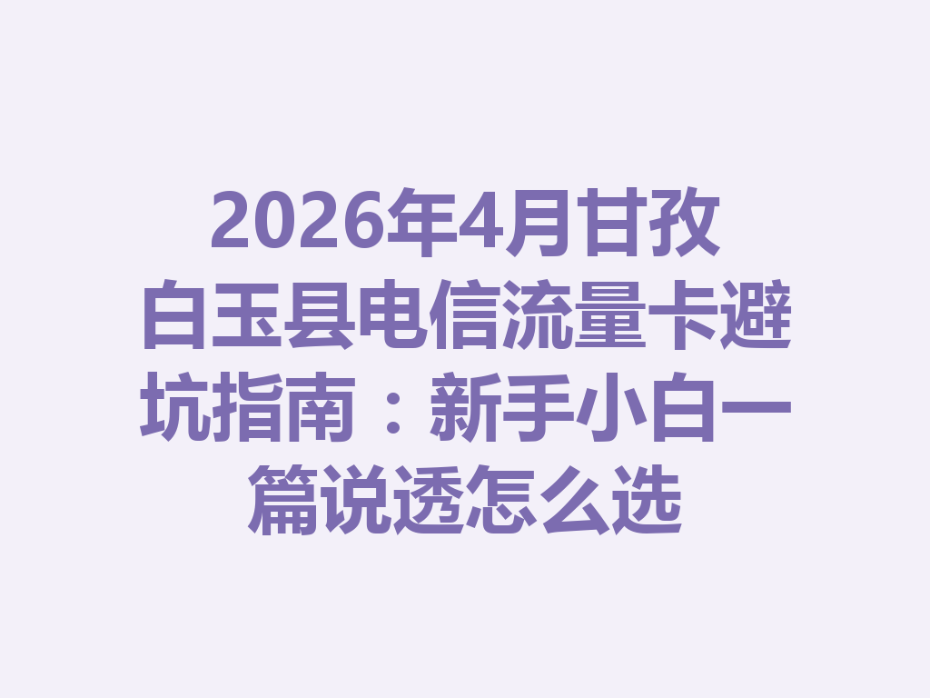 2026年4月甘孜白玉县电信流量卡避坑指南：新手小白一篇说透怎么选