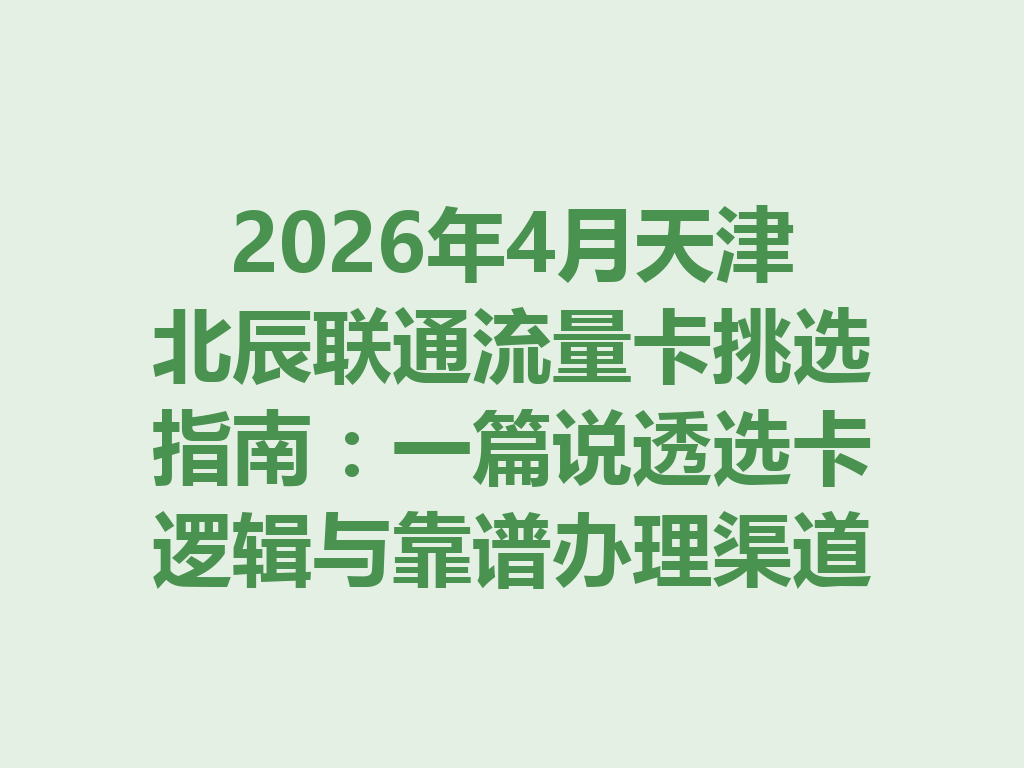 2026年4月天津北辰联通流量卡挑选指南：一篇说透选卡逻辑与靠谱办理渠道