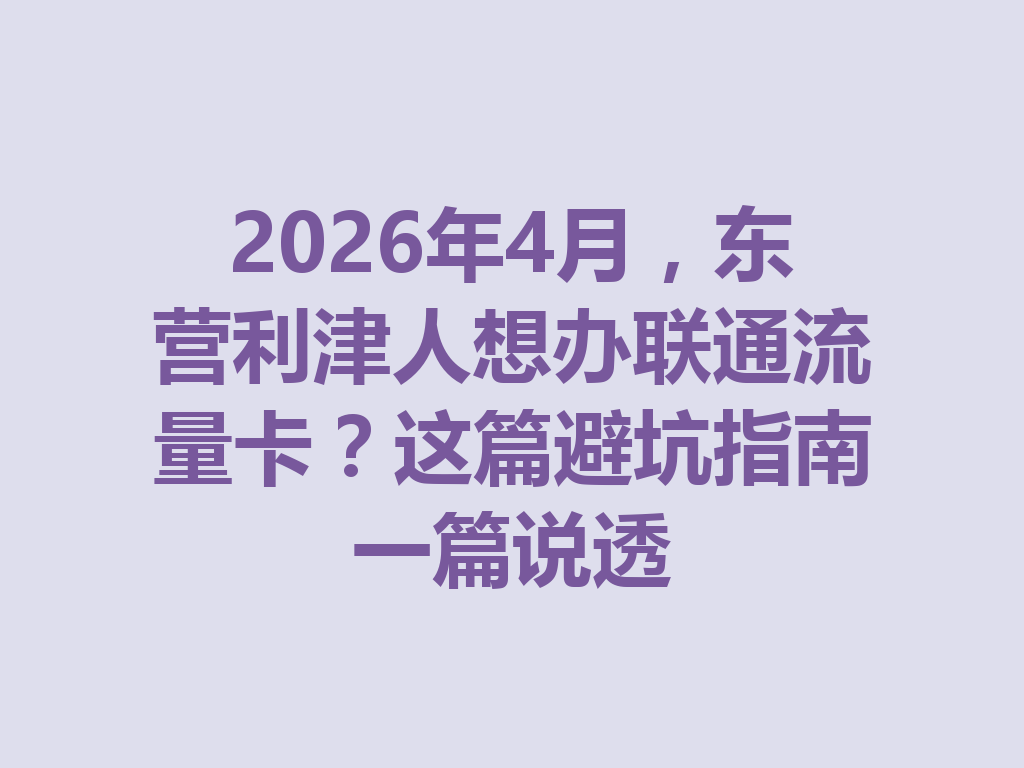 2026年4月，东营利津人想办联通流量卡？这篇避坑指南一篇说透