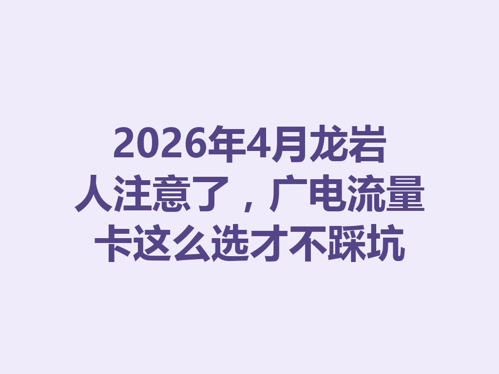 2026年4月龙岩人注意了，广电流量卡这么选才不踩坑