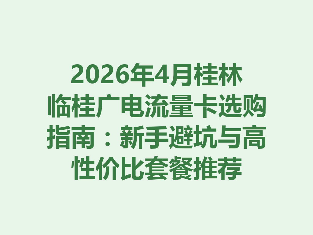 2026年4月桂林临桂广电流量卡选购指南：新手避坑与高性价比套餐推荐