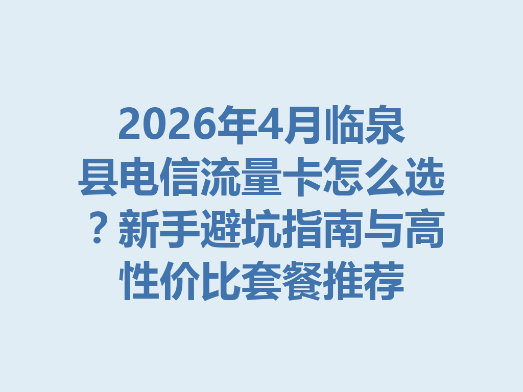2026年4月临泉县电信流量卡怎么选?新手避坑指南与高性价比套餐推荐
