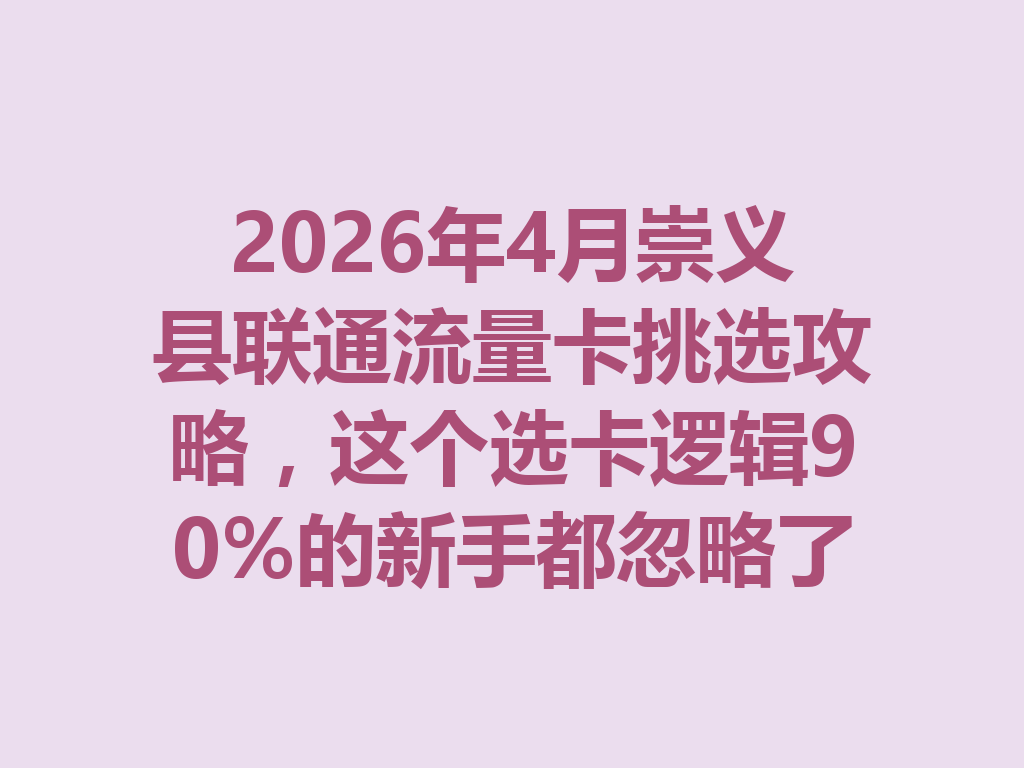 2026年4月崇义县联通流量卡挑选攻略，这个选卡逻辑90%的新手都忽略了