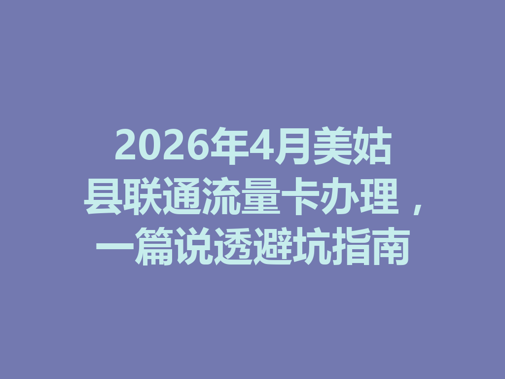 2026年4月美姑县联通流量卡办理，一篇说透避坑指南