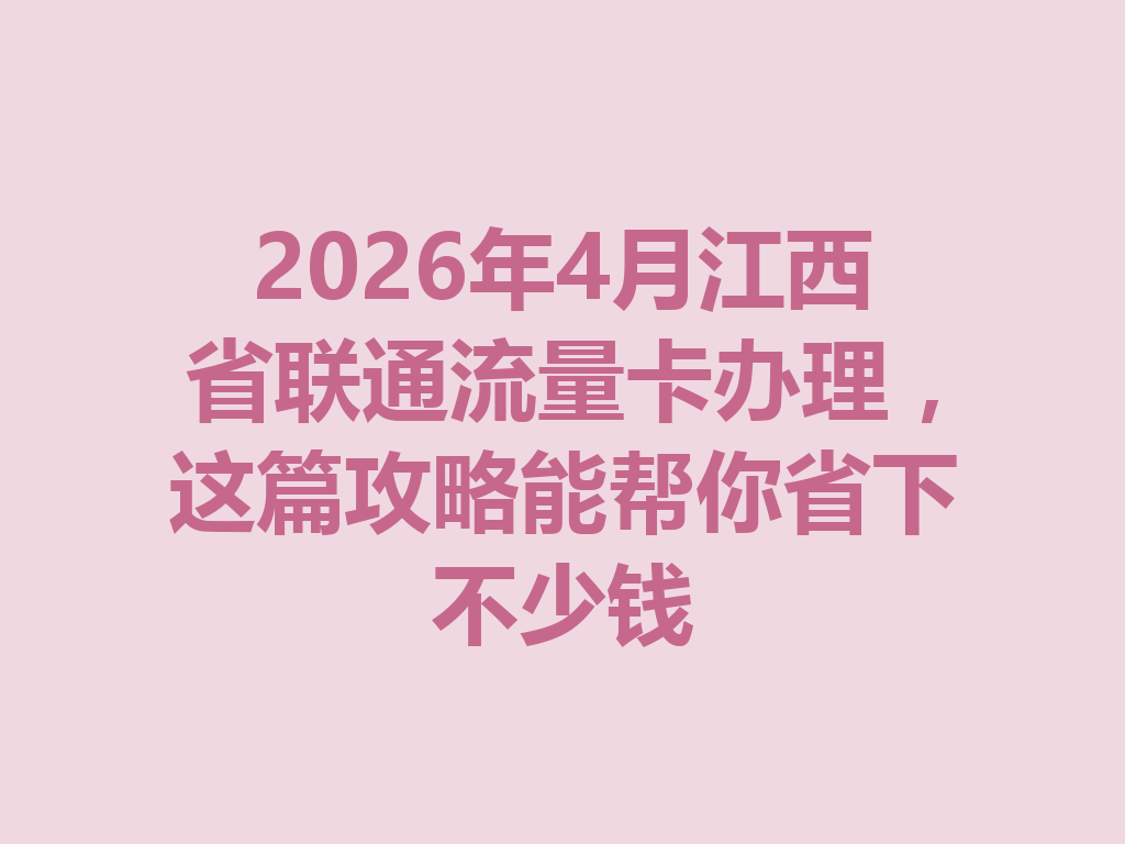 2026年4月江西省联通流量卡办理，这篇攻略能帮你省下不少钱