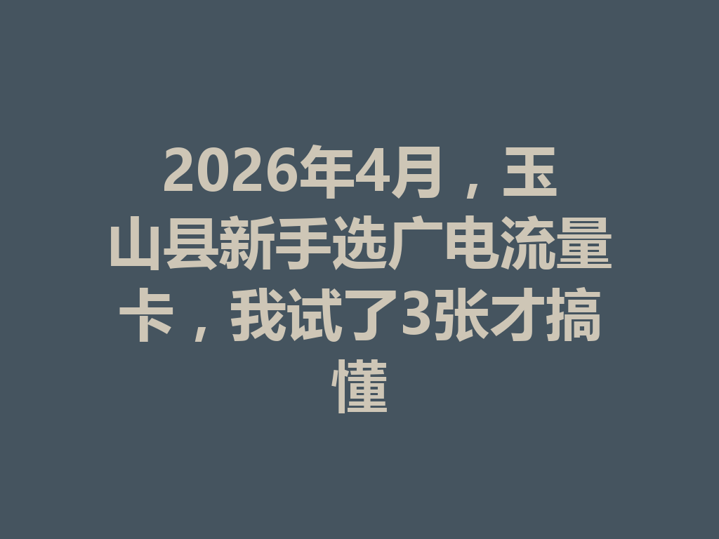 2026年4月，玉山县新手选广电流量卡，我试了3张才搞懂