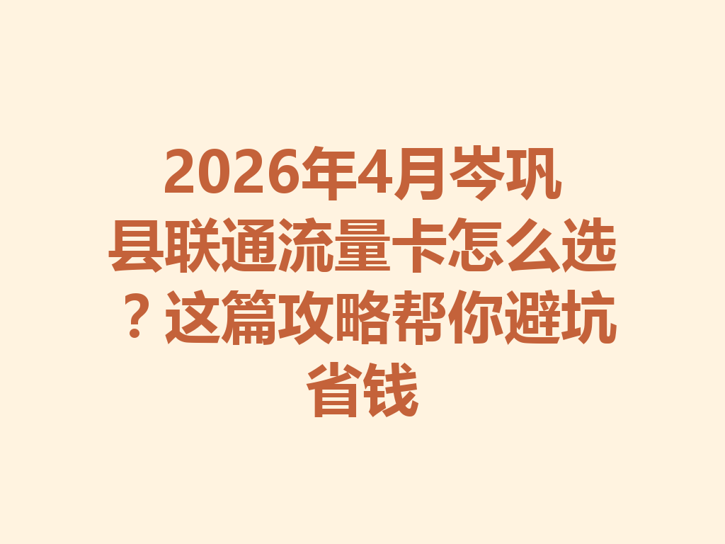 2026年4月岑巩县联通流量卡怎么选？这篇攻略帮你避坑省钱