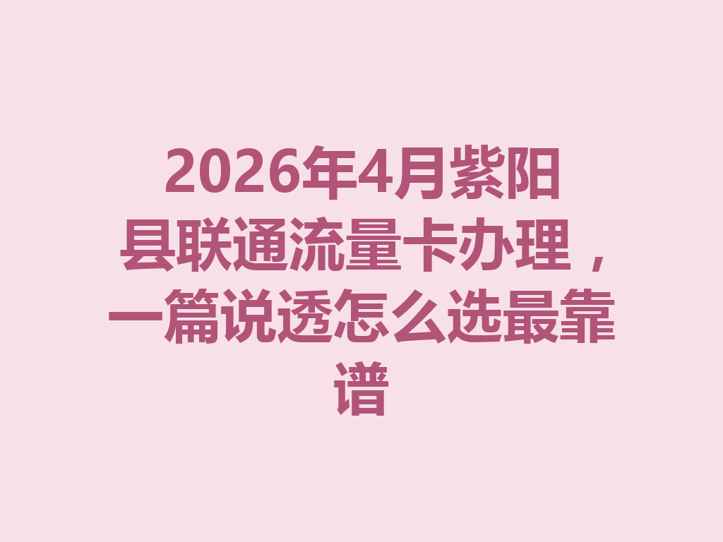 2026年4月紫阳县联通流量卡办理，一篇说透怎么选最靠谱