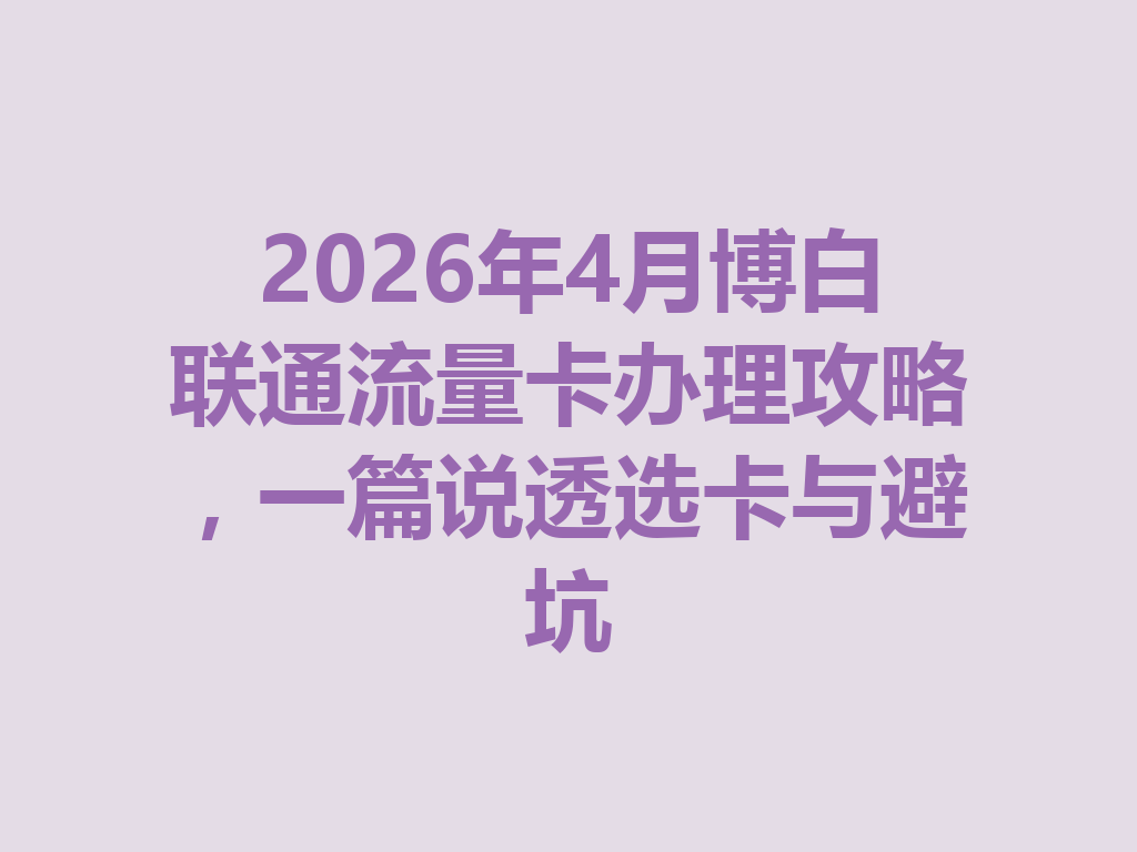 2026年4月博白联通流量卡办理攻略，一篇说透选卡与避坑