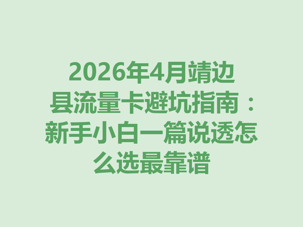 2026年4月靖边县流量卡避坑指南：新手小白一篇说透怎么选最靠谱