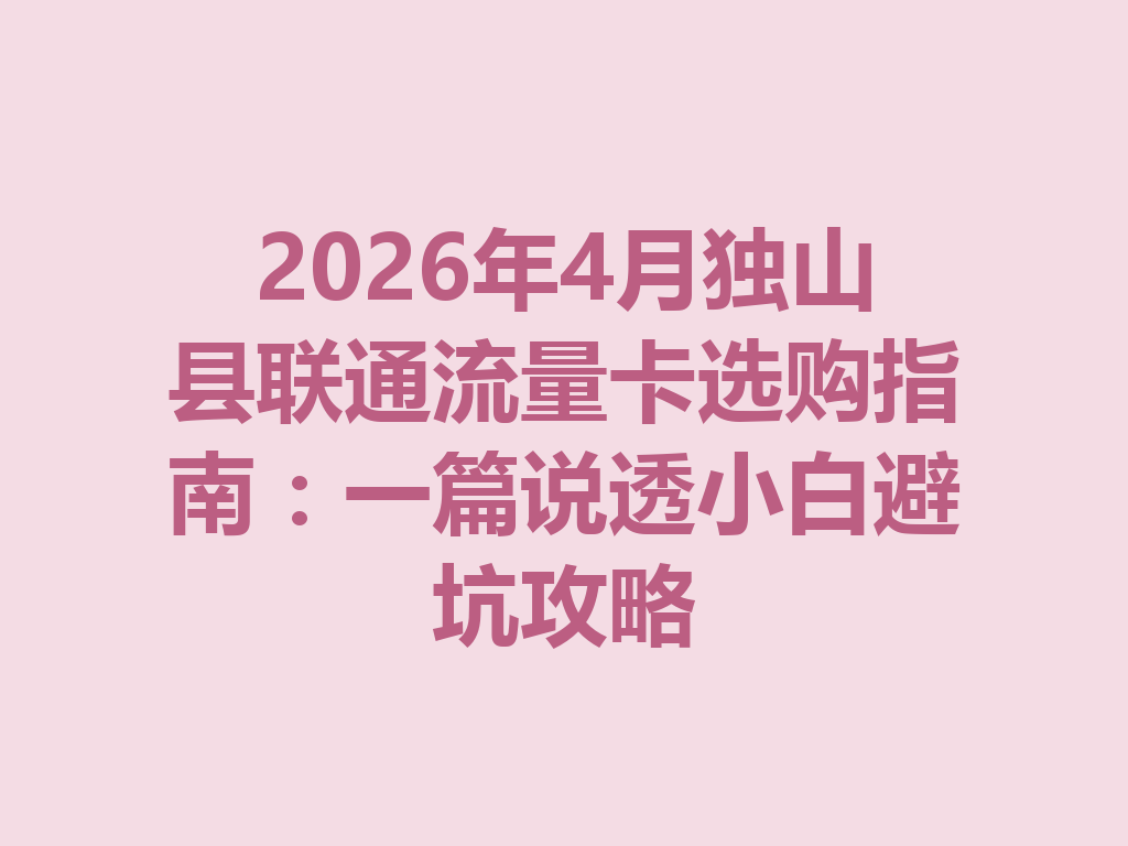 2026年4月独山县联通流量卡选购指南：一篇说透小白避坑攻略