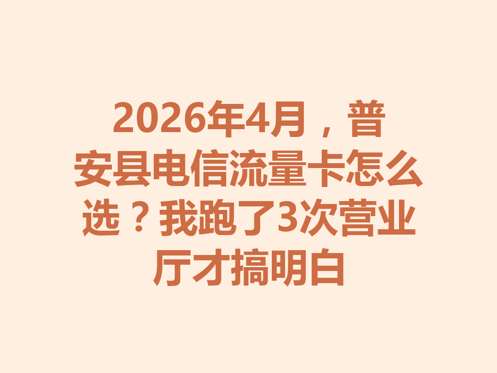 2026年4月，普安县电信流量卡怎么选？我跑了3次营业厅才搞明白