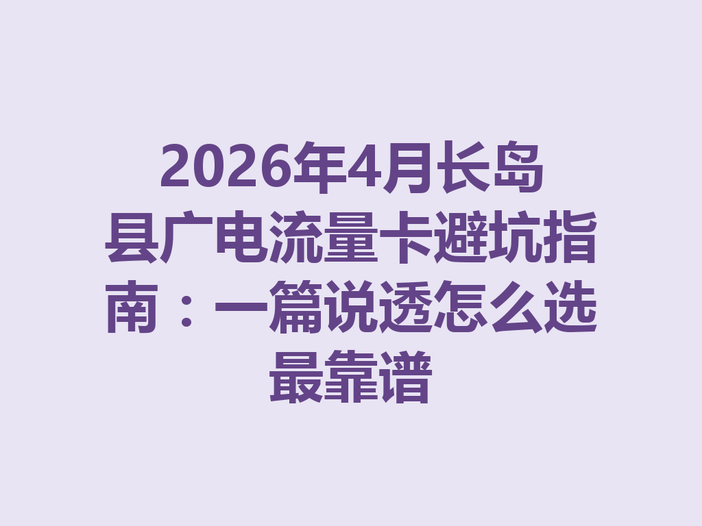 2026年4月长岛县广电流量卡避坑指南：一篇说透怎么选最靠谱
