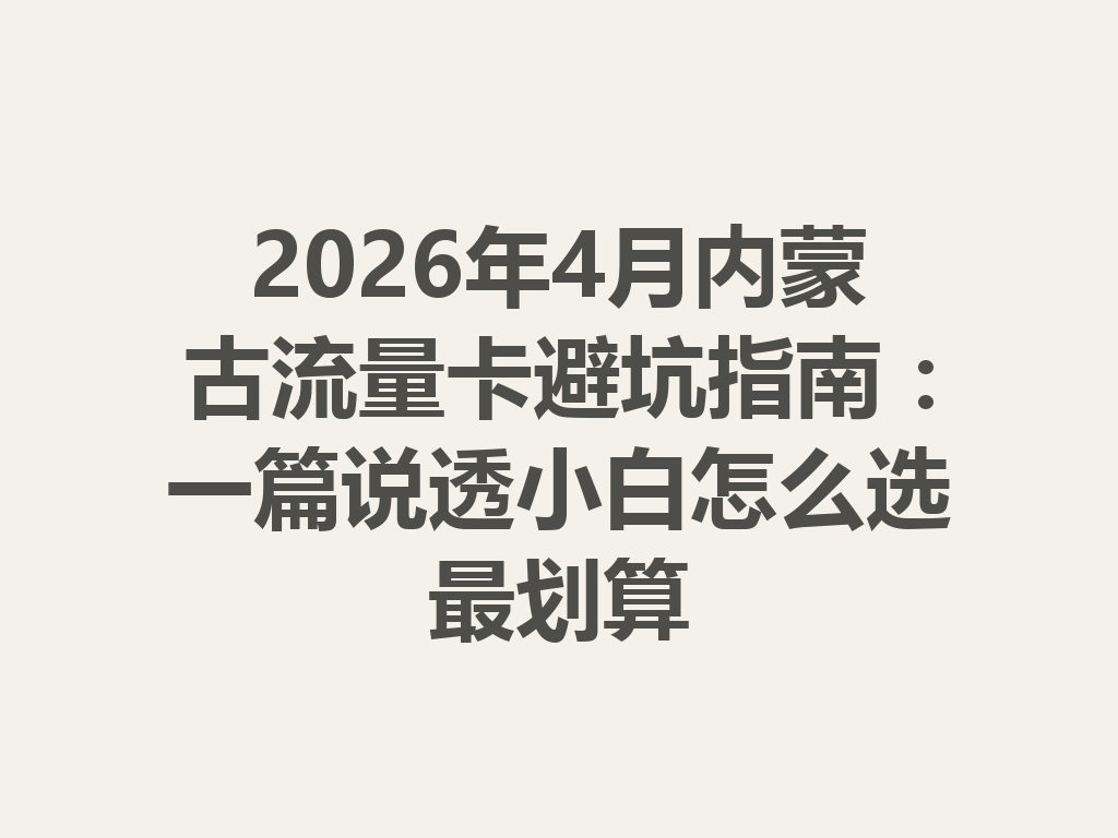 2026年4月内蒙古流量卡避坑指南：一篇说透小白怎么选最划算
