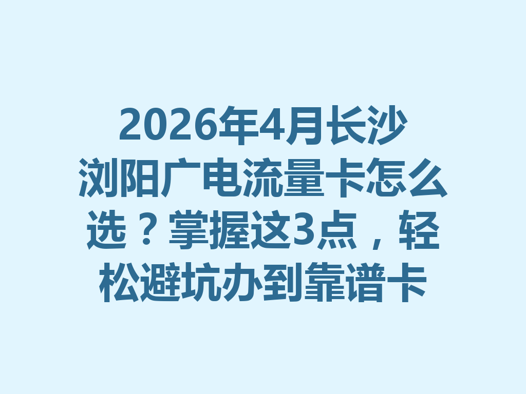 2026年4月长沙浏阳广电流量卡怎么选？掌握这3点，轻松避坑办到靠谱卡