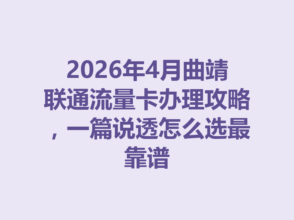 2026年4月曲靖联通流量卡办理攻略，一篇说透怎么选最靠谱