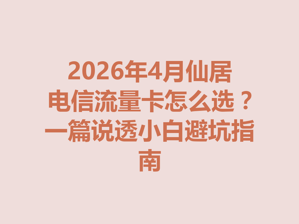 2026年4月仙居电信流量卡怎么选？一篇说透小白避坑指南