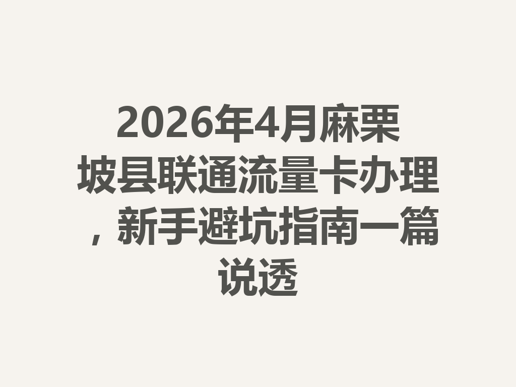 2026年4月麻栗坡县联通流量卡办理，新手避坑指南一篇说透