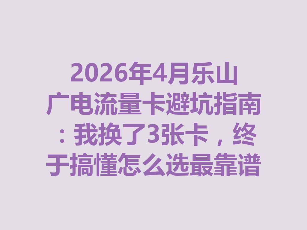 2026年4月乐山广电流量卡避坑指南：我换了3张卡，终于搞懂怎么选最靠谱