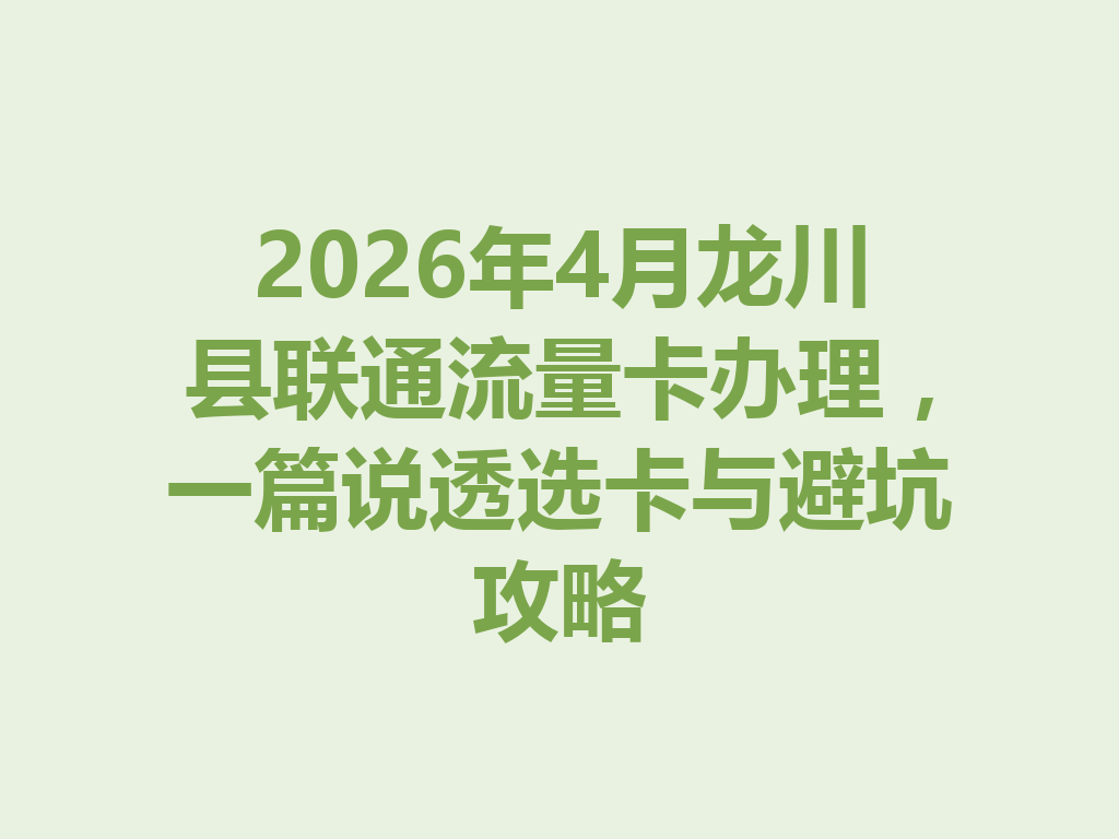 2026年4月龙川县联通流量卡办理,一篇说透选卡与避坑攻略