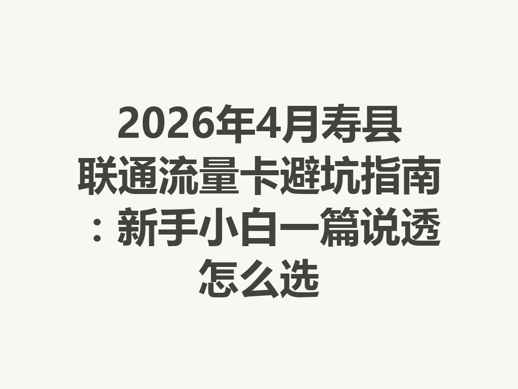 2026年4月寿县联通流量卡避坑指南：新手小白一篇说透怎么选