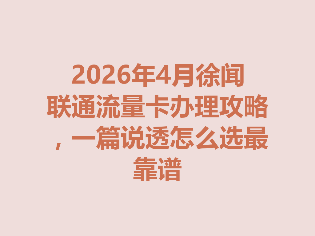 2026年4月徐闻联通流量卡办理攻略，一篇说透怎么选最靠谱