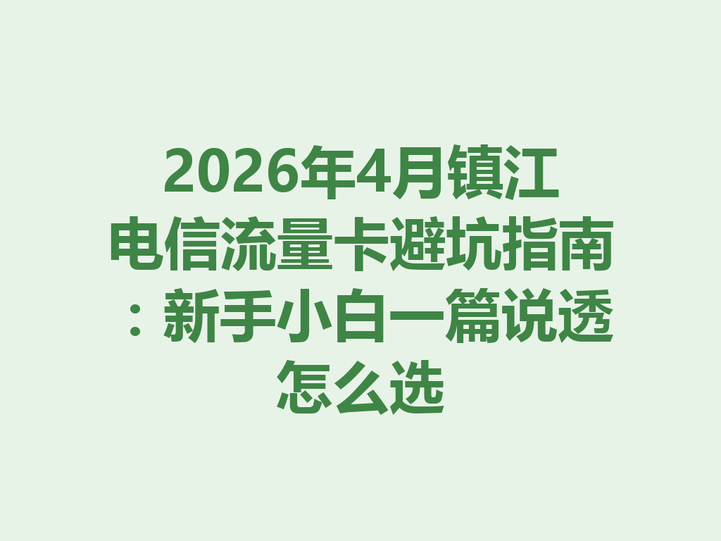2026年4月镇江电信流量卡避坑指南：新手小白一篇说透怎么选