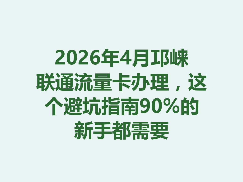 2026年4月邛崃联通流量卡办理，这个避坑指南90%的新手都需要