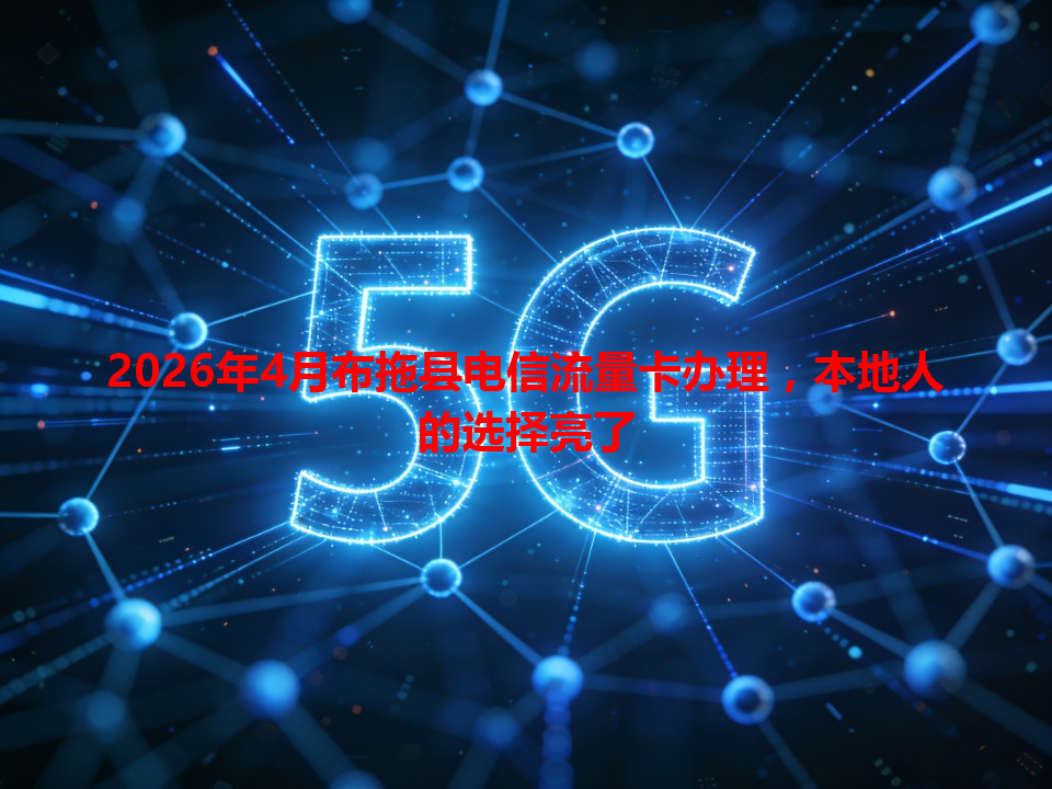 2026年4月布拖县电信流量卡办理，本地人的选择亮了