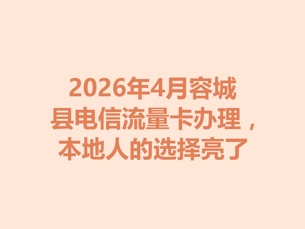 2026年4月容城县电信流量卡办理，本地人的选择亮了