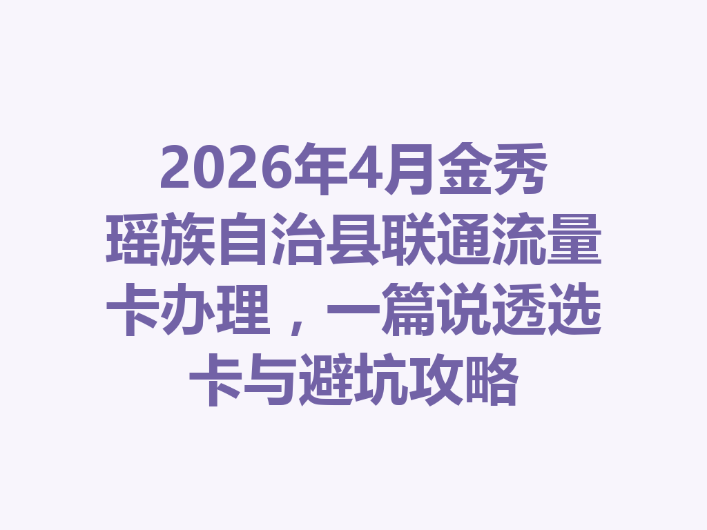 2026年4月金秀瑶族自治县联通流量卡办理，一篇说透选卡与避坑攻略