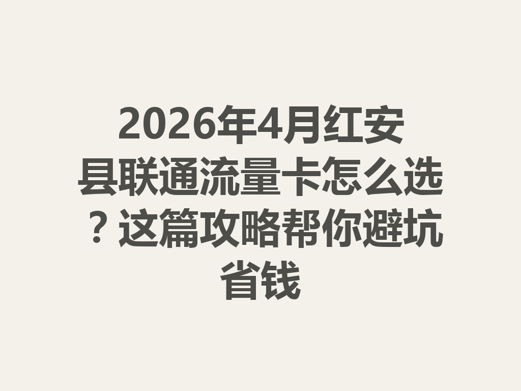 2026年4月红安县联通流量卡怎么选？这篇攻略帮你避坑省钱