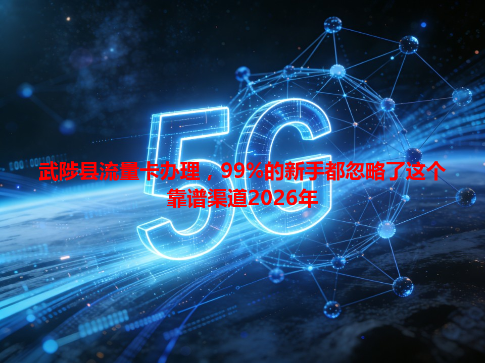 武陟县流量卡办理，99%的新手都忽略了这个靠谱渠道2026年