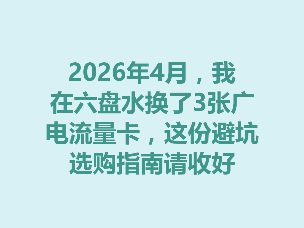 2026年4月，我在六盘水换了3张广电流量卡，这份避坑选购指南请收好