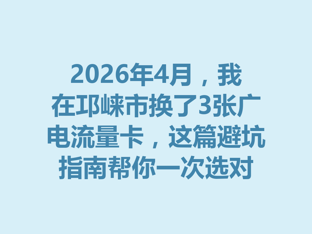 2026年4月，我在邛崃市换了3张广电流量卡，这篇避坑指南帮你一次选对