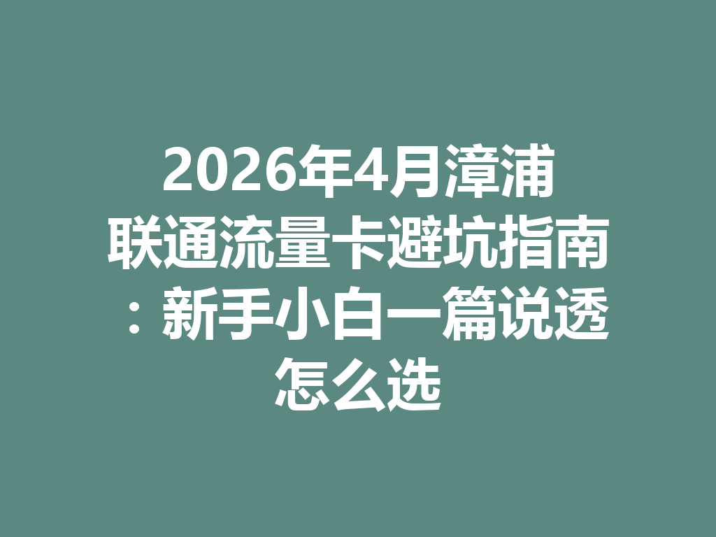 2026年4月漳浦联通流量卡避坑指南：新手小白一篇说透怎么选