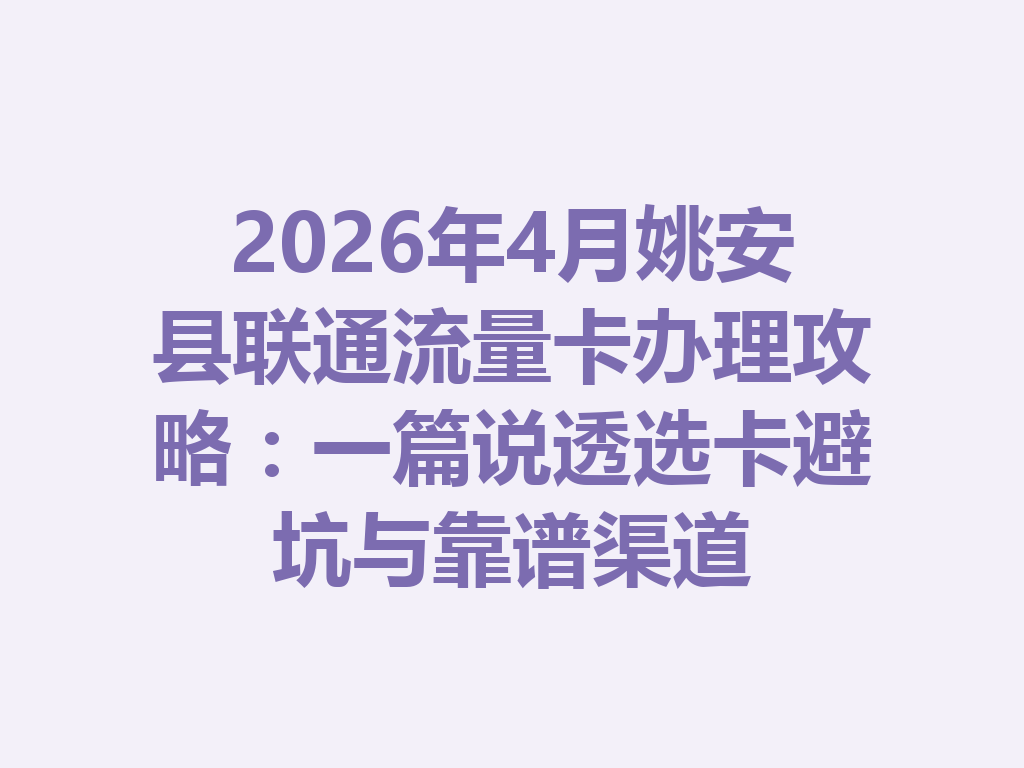 2026年4月姚安县联通流量卡办理攻略：一篇说透选卡避坑与靠谱渠道