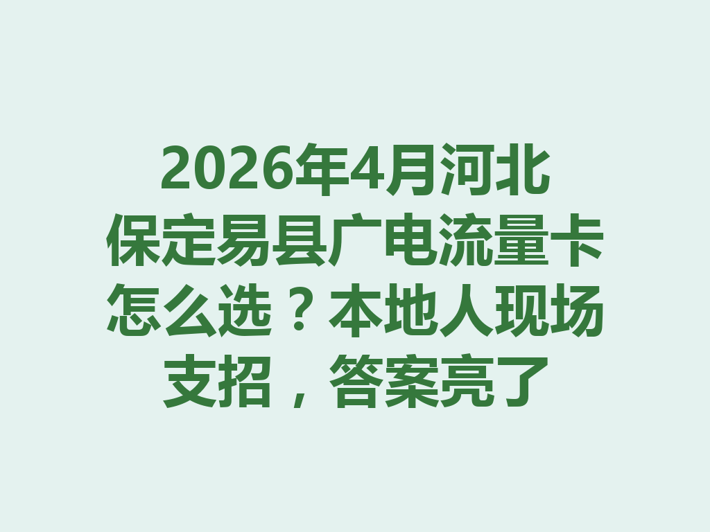 2026年4月河北保定易县广电流量卡怎么选？本地人现场支招，答案亮了